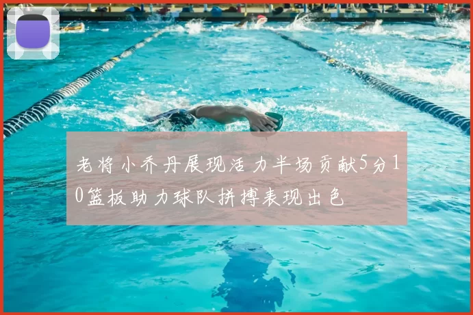 老将小乔丹展现活力半场贡献5分10篮板助力球队拼搏表现出色