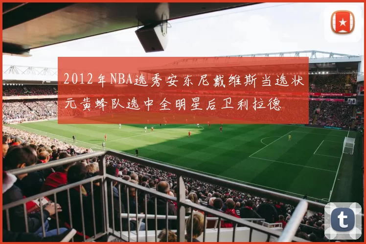 2012年NBA选秀安东尼戴维斯当选状元黄蜂队选中全明星后卫利拉德