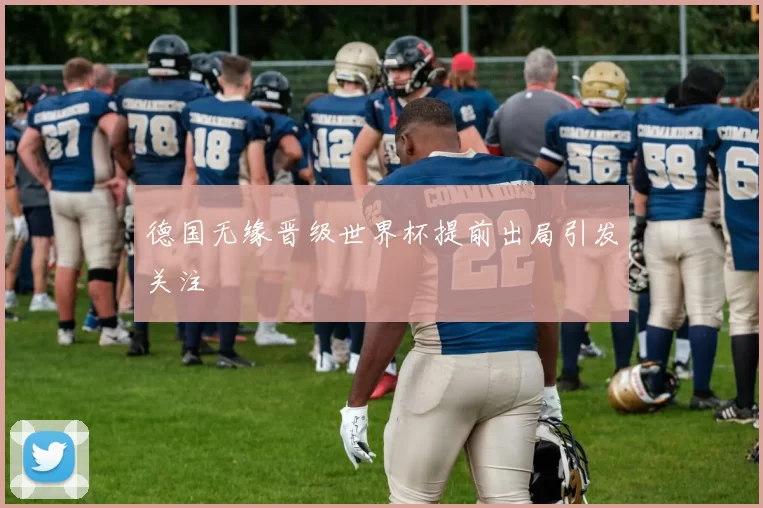 德国无缘晋级世界杯提前出局引发关注
