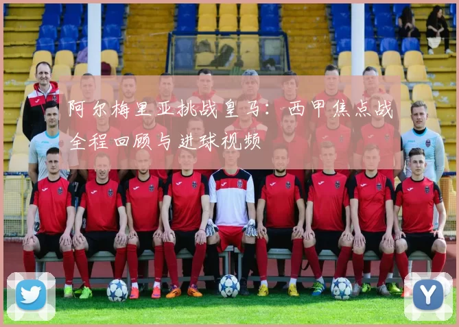 阿尔梅里亚挑战皇马：西甲焦点战全程回顾与进球视频