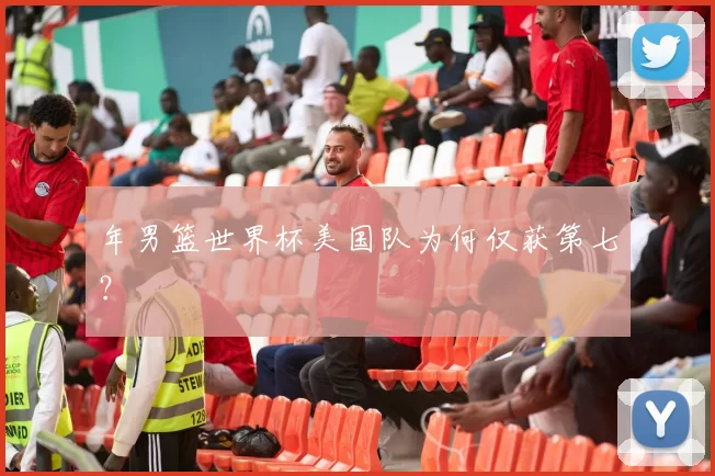 年男篮世界杯美国队为何仅获第七?