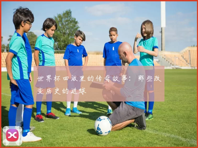 世界杯回放里的传奇故事：那些改变历史的进球