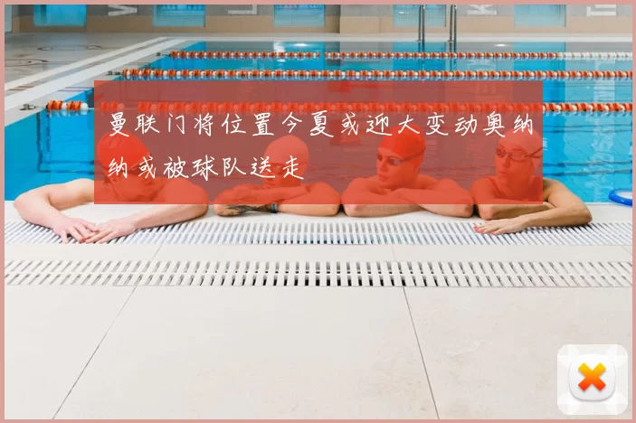 曼联门将位置今夏或迎大变动奥纳纳或被球队送走