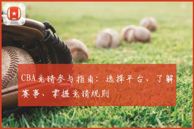 CBA竞猜参与指南：选择平台、了解赛事、掌握竞猜规则