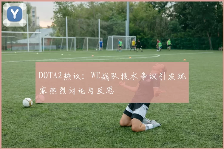 DOTA2热议：WE战队技术争议引发玩家热烈讨论与反思