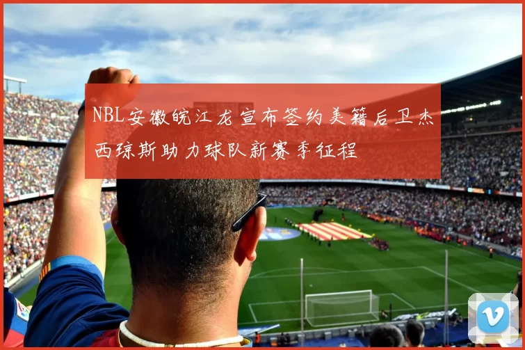 NBL安徽皖江龙宣布签约美籍后卫杰西琼斯助力球队新赛季征程