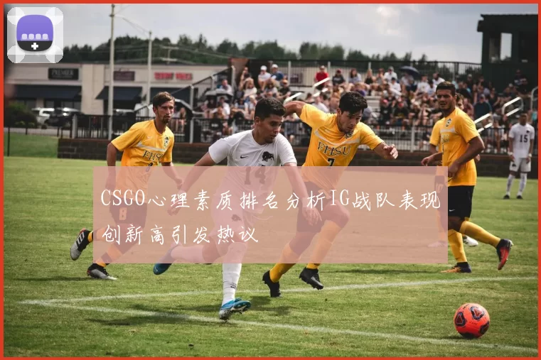 CSGO心理素质排名分析IG战队表现创新高引发热议