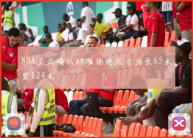 NBA正式确认标准场地尺寸为长65米宽124米