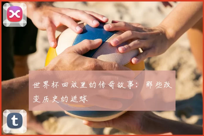 世界杯回放里的传奇故事：那些改变历史的进球