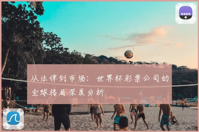 从法律到市场：世界杯彩票公司的全球格局深度分析
