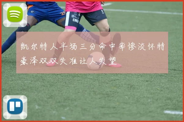 凯尔特人半场三分命中率惨淡怀特豪泽双双失准让人失望