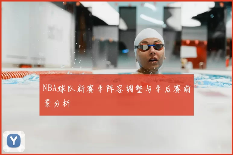 NBA球队新赛季阵容调整与季后赛前景分析