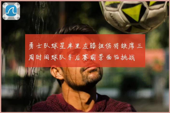 勇士队球星库里左膝扭伤将缺席三周时间球队季后赛前景面临挑战
