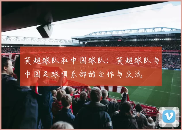 英超球队和中国球队：英超球队与中国足球俱乐部的合作与交流