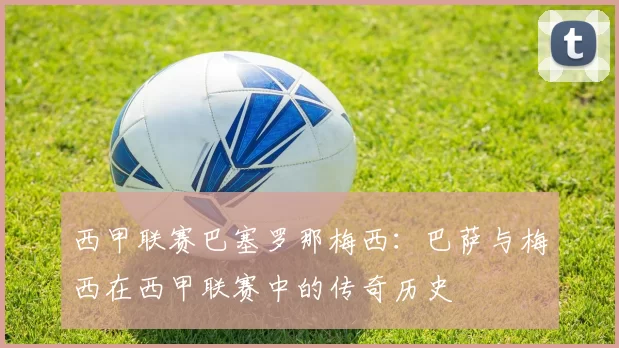 西甲联赛巴塞罗那梅西：巴萨与梅西在西甲联赛中的传奇历史