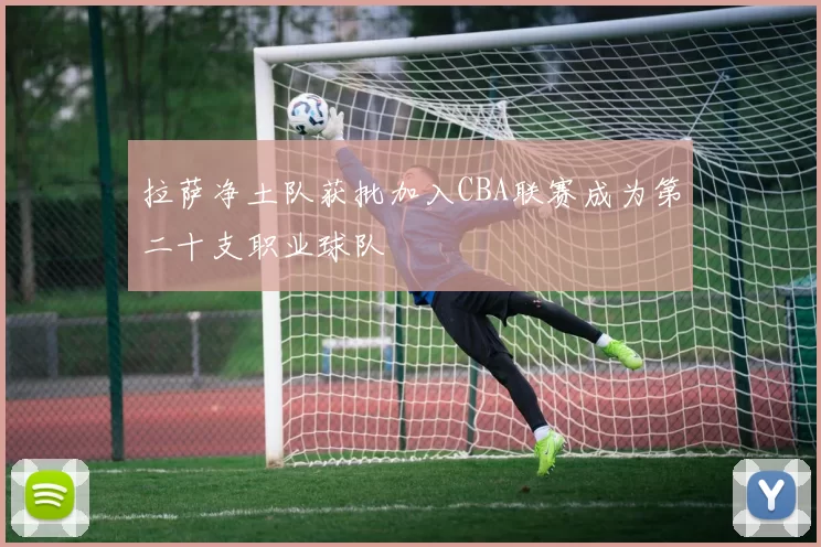 拉萨净土队获批加入CBA联赛成为第二十支职业球队