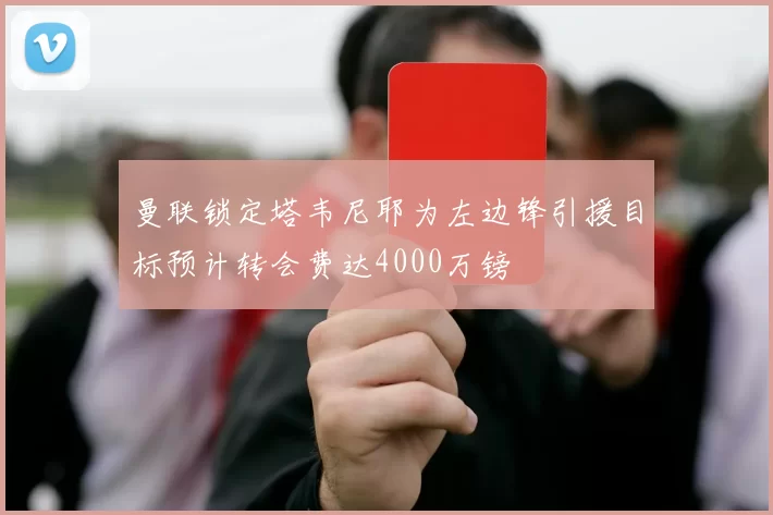曼联锁定塔韦尼耶为左边锋引援目标预计转会费达4000万镑