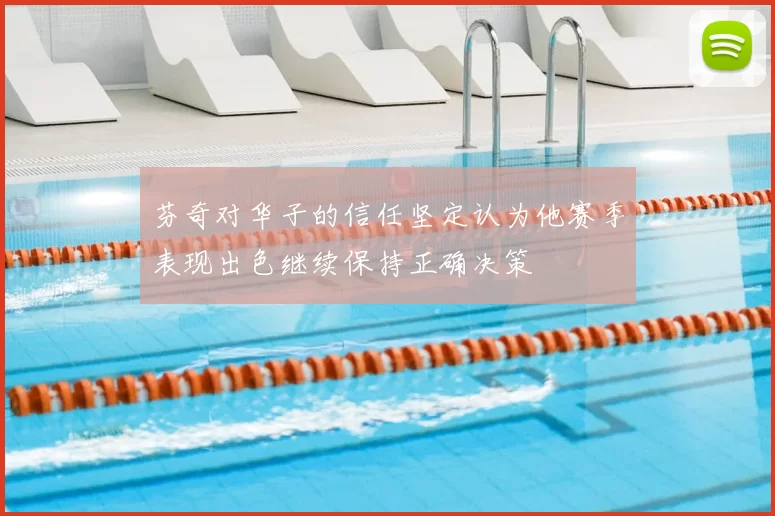 芬奇对华子的信任坚定认为他赛季表现出色继续保持正确决策