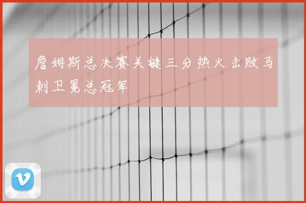 詹姆斯总决赛关键三分热火击败马刺卫冕总冠军