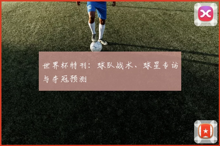 世界杯特刊：球队战术、球星专访与夺冠预测