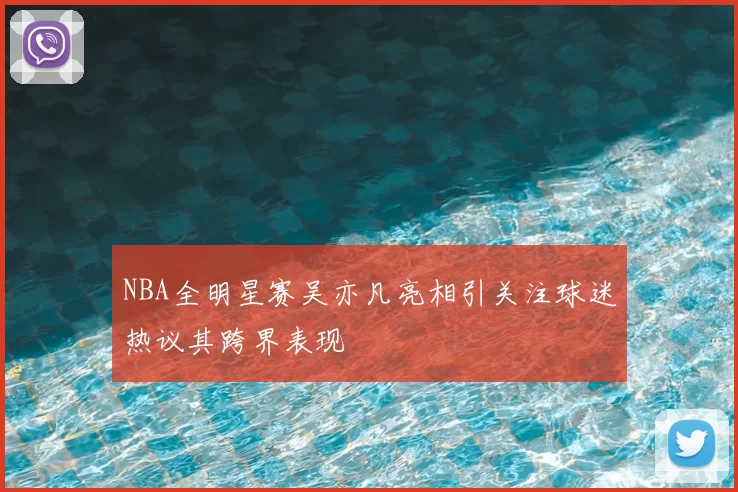 NBA全明星赛吴亦凡亮相引关注球迷热议其跨界表现