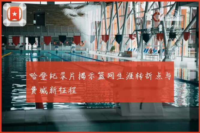 哈登纪录片揭示篮网生涯转折点与费城新征程