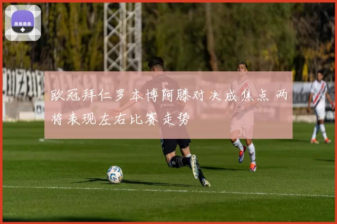 欧冠拜仁罗本博阿滕对决成焦点 两将表现左右比赛走势