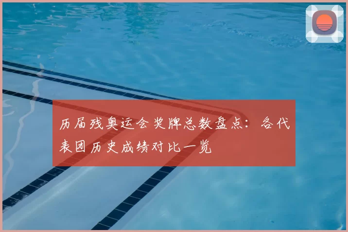 历届残奥运会奖牌总数盘点：各代表团历史成绩对比一览