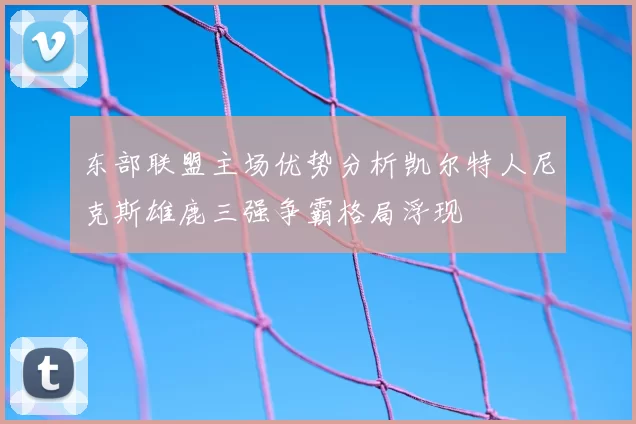 东部联盟主场优势分析凯尔特人尼克斯雄鹿三强争霸格局浮现