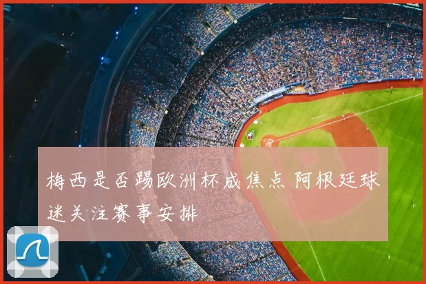梅西是否踢欧洲杯成焦点 阿根廷球迷关注赛事安排