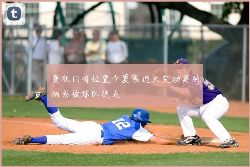 曼联门将位置今夏或迎大变动奥纳纳或被球队送走