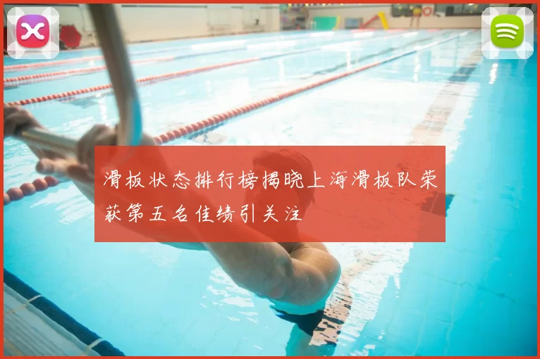 滑板状态排行榜揭晓上海滑板队荣获第五名佳绩引关注