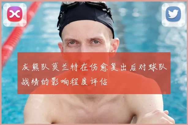 灰熊队莫兰特在伤愈复出后对球队战绩的影响程度评估