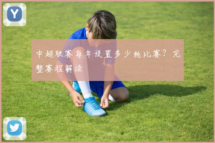 中超联赛每年设置多少轮比赛?完整赛程解读