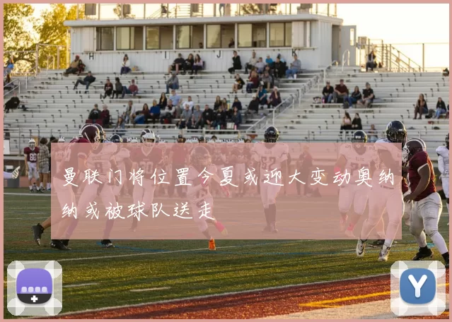 曼联门将位置今夏或迎大变动奥纳纳或被球队送走