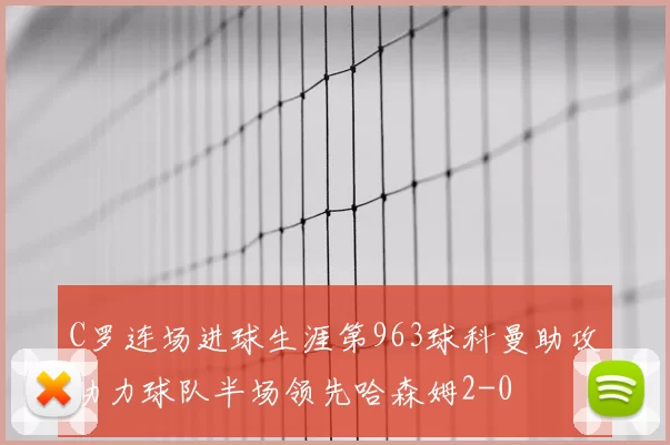 C罗连场进球生涯第963球科曼助攻助力球队半场领先哈森姆2-0
