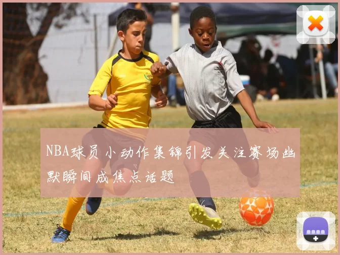 NBA球员小动作集锦引发关注赛场幽默瞬间成焦点话题
