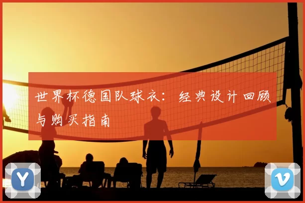 世界杯德国队球衣：经典设计回顾与购买指南