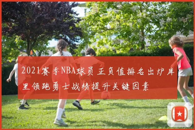 2021赛季NBA球员正负值排名出炉库里领跑勇士战绩提升关键因素
