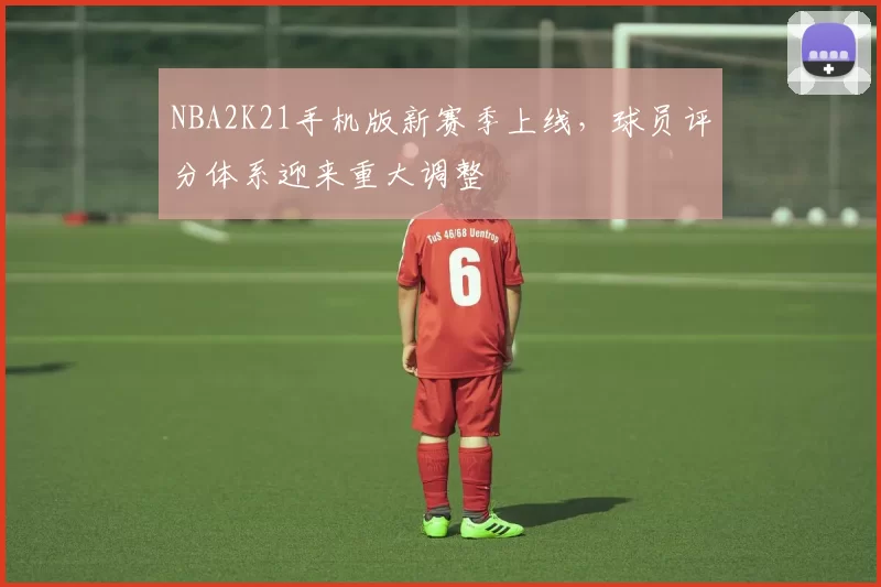 NBA2K21手机版新赛季上线，球员评分体系迎来重大调整