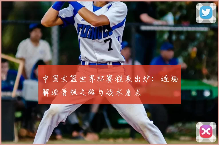 中国女篮世界杯赛程表出炉：逐场解读晋级之路与战术看点