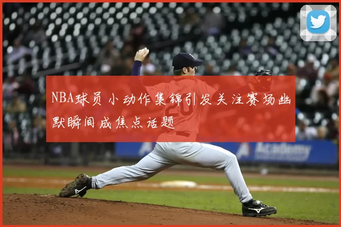 NBA球员小动作集锦引发关注赛场幽默瞬间成焦点话题