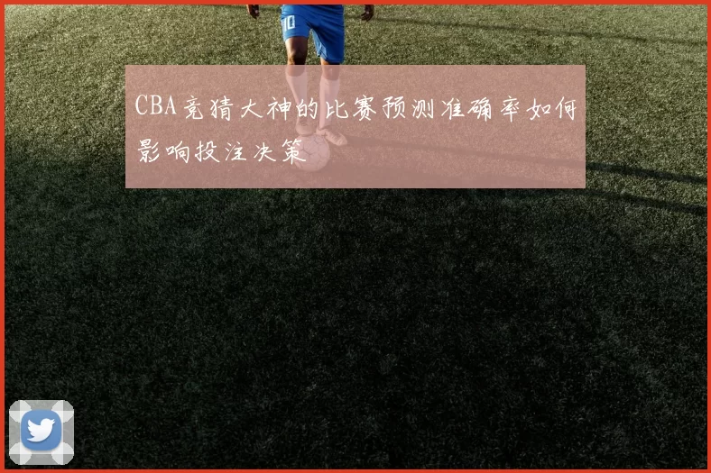 CBA竞猜大神的比赛预测准确率如何影响投注决策