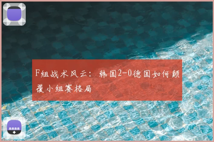F组战术风云：韩国2-0德国如何颠覆小组赛格局