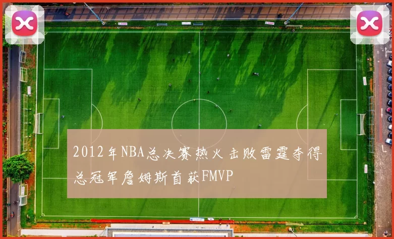 2012年NBA总决赛热火击败雷霆夺得总冠军詹姆斯首获FMVP