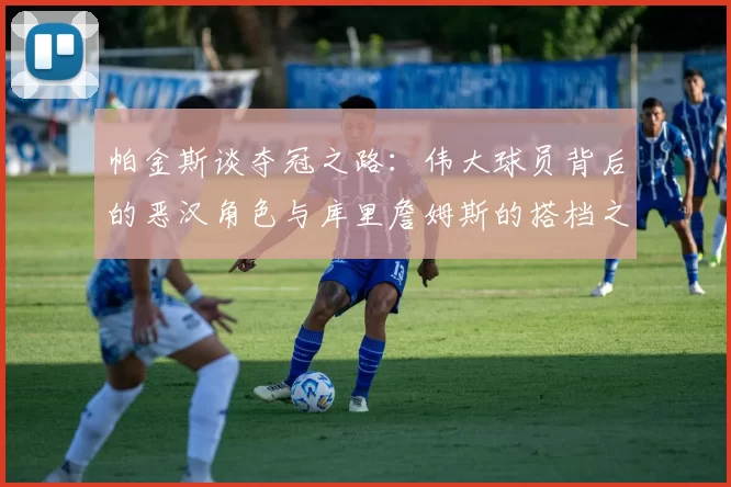 帕金斯谈夺冠之路：伟大球员背后的恶汉角色与库里詹姆斯的搭档之道