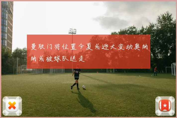 曼联门将位置今夏或迎大变动奥纳纳或被球队送走