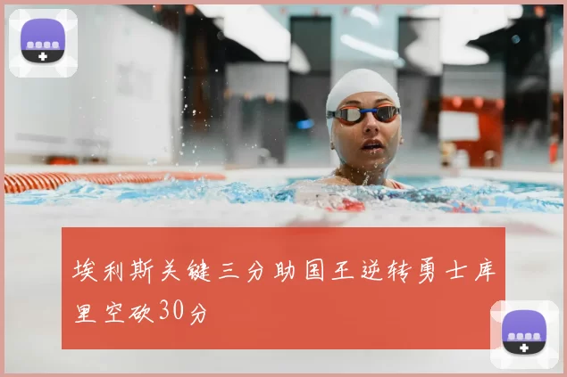 埃利斯关键三分助国王逆转勇士库里空砍30分