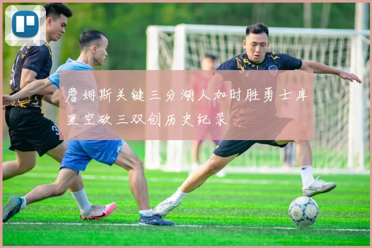 詹姆斯关键三分湖人加时胜勇士库里空砍三双创历史纪录