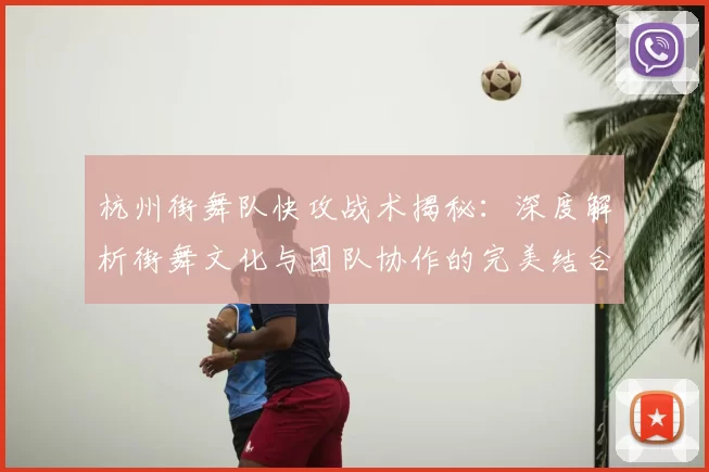 杭州街舞队快攻战术揭秘：深度解析街舞文化与团队协作的完美结合